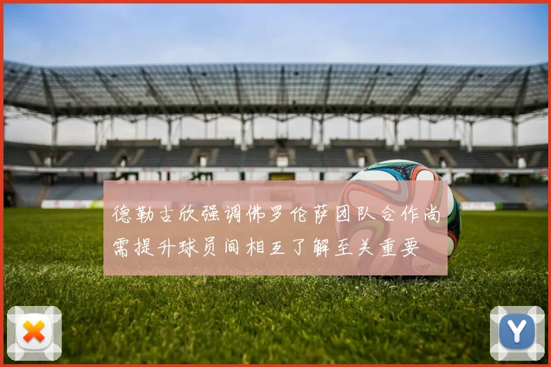 德勒古欣强调佛罗伦萨团队合作尚需提升球员间相互了解至关重要