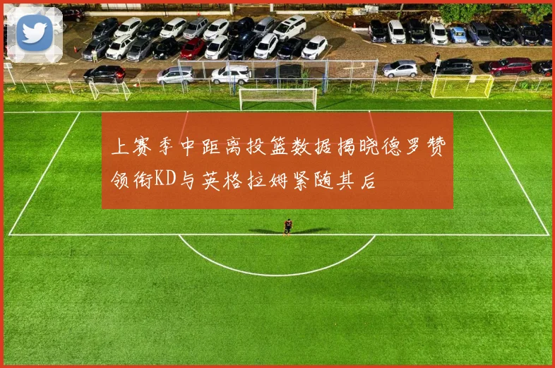 上赛季中距离投篮数据揭晓德罗赞领衔KD与英格拉姆紧随其后