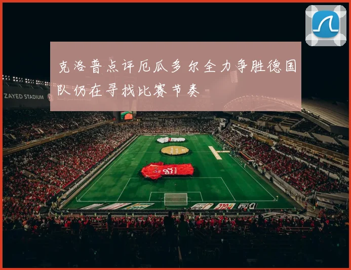 克洛普点评厄瓜多尔全力争胜德国队仍在寻找比赛节奏