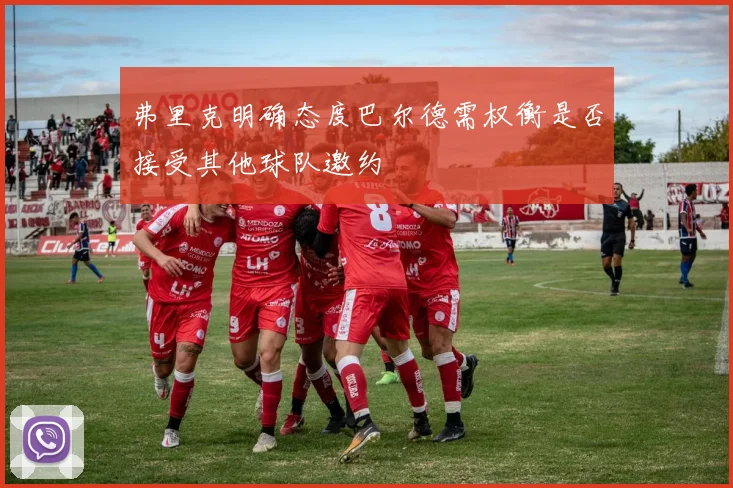 弗里克明确态度巴尔德需权衡是否接受其他球队邀约
