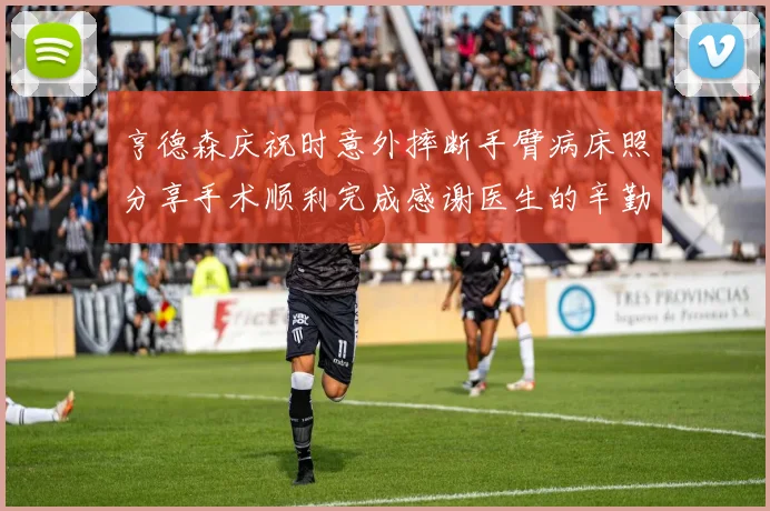 亨德森庆祝时意外摔断手臂病床照分享手术顺利完成感谢医生的辛勤付出