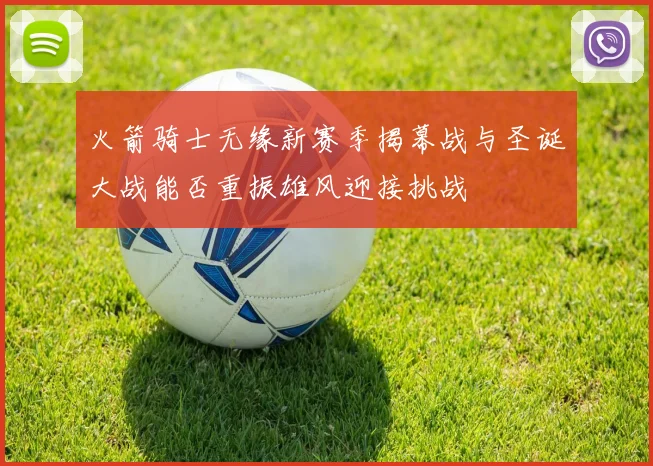 火箭骑士无缘新赛季揭幕战与圣诞大战能否重振雄风迎接挑战