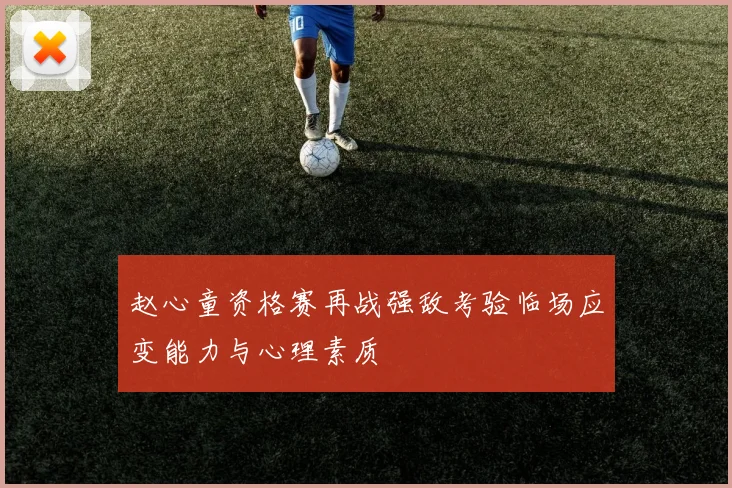 赵心童资格赛再战强敌考验临场应变能力与心理素质