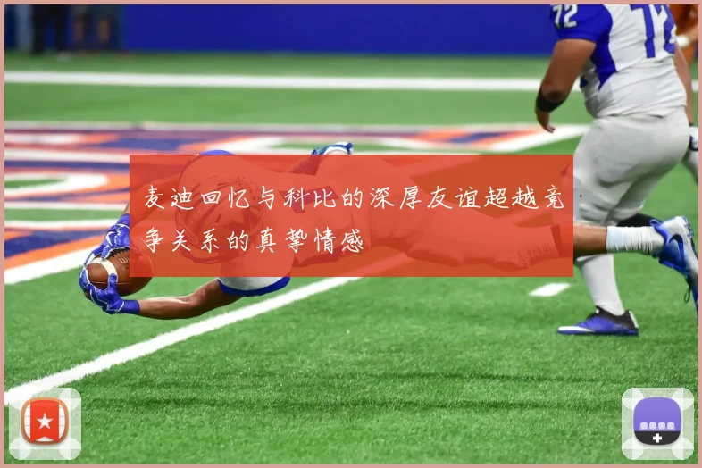 麦迪回忆与科比的深厚友谊超越竞争关系的真挚情感