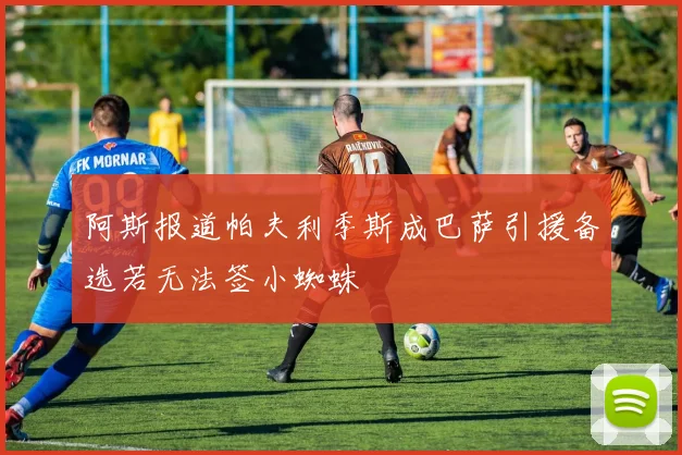 阿斯报道帕夫利季斯成巴萨引援备选若无法签小蜘蛛
