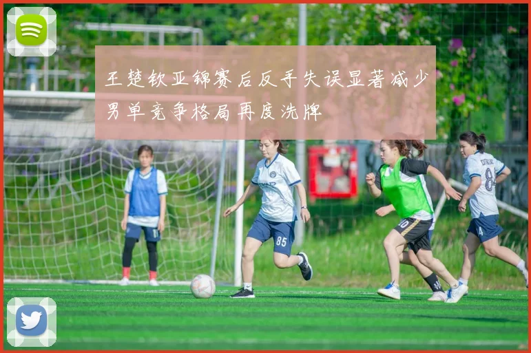 王楚钦亚锦赛后反手失误显著减少男单竞争格局再度洗牌
