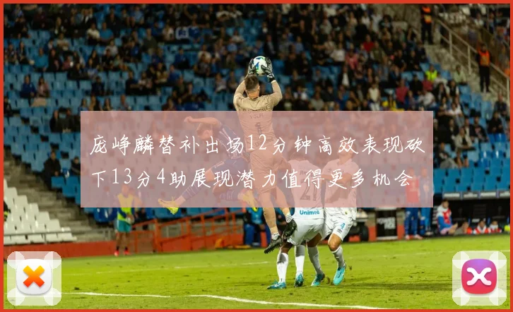 庞峥麟替补出场12分钟高效表现砍下13分4助展现潜力值得更多机会